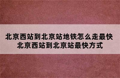 北京西站到北京站地铁怎么走最快 北京西站到北京站最快方式